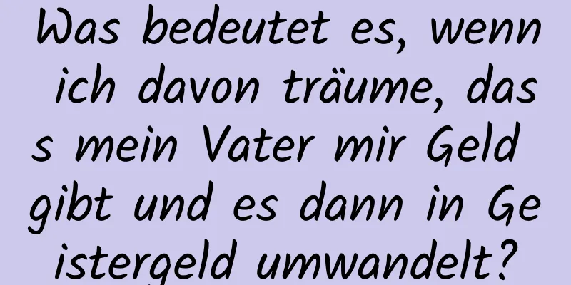 Was bedeutet es, wenn ich davon träume, dass mein Vater mir Geld gibt und es dann in Geistergeld umwandelt?