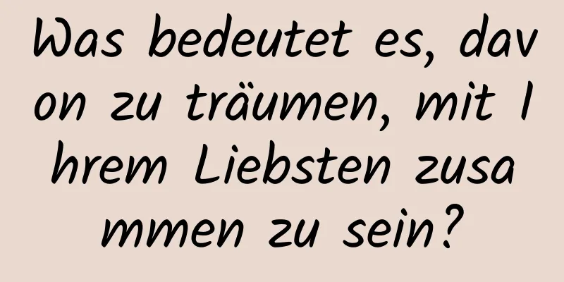 Was bedeutet es, davon zu träumen, mit Ihrem Liebsten zusammen zu sein?