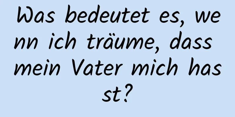 Was bedeutet es, wenn ich träume, dass mein Vater mich hasst?