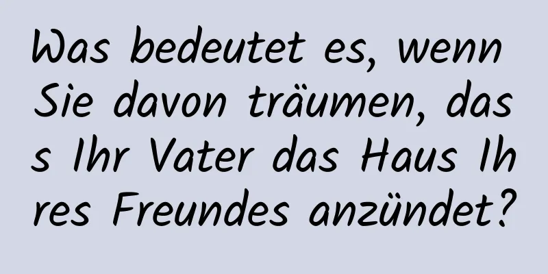 Was bedeutet es, wenn Sie davon träumen, dass Ihr Vater das Haus Ihres Freundes anzündet?