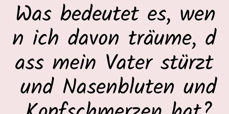 Was bedeutet es, wenn ich davon träume, dass mein Vater stürzt und Nasenbluten und Kopfschmerzen hat?