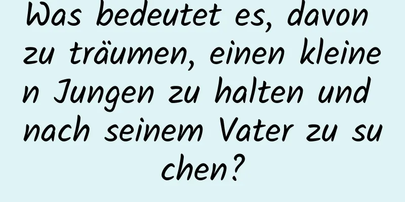 Was bedeutet es, davon zu träumen, einen kleinen Jungen zu halten und nach seinem Vater zu suchen?