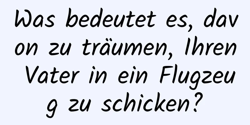 Was bedeutet es, davon zu träumen, Ihren Vater in ein Flugzeug zu schicken?