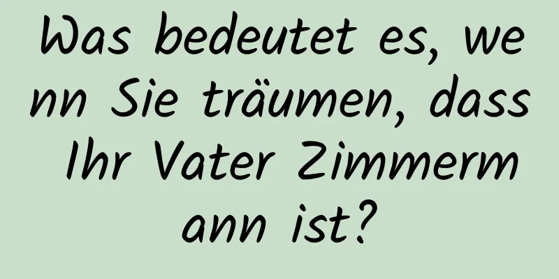 Was bedeutet es, wenn Sie träumen, dass Ihr Vater Zimmermann ist?