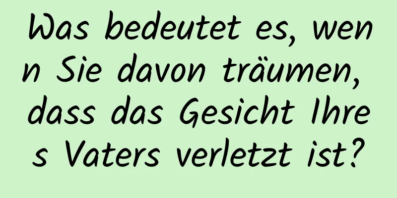 Was bedeutet es, wenn Sie davon träumen, dass das Gesicht Ihres Vaters verletzt ist?