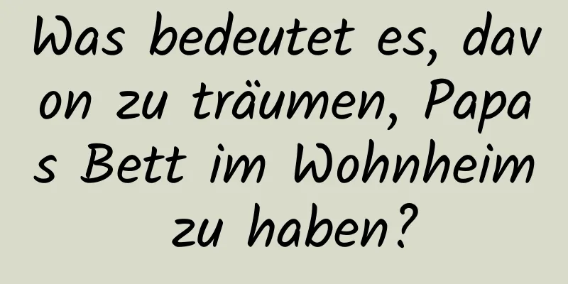 Was bedeutet es, davon zu träumen, Papas Bett im Wohnheim zu haben?