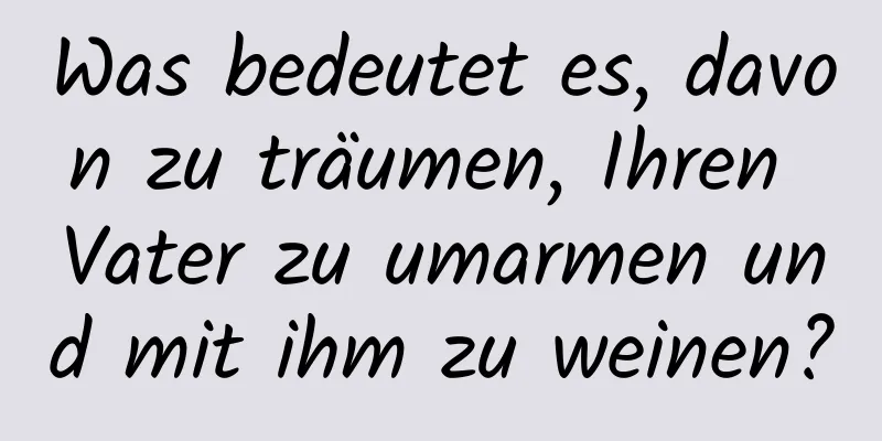 Was bedeutet es, davon zu träumen, Ihren Vater zu umarmen und mit ihm zu weinen?