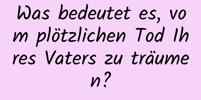 Was bedeutet es, vom plötzlichen Tod Ihres Vaters zu träumen?