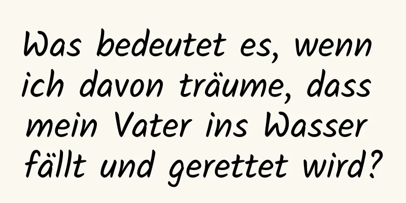 Was bedeutet es, wenn ich davon träume, dass mein Vater ins Wasser fällt und gerettet wird?