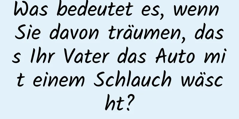 Was bedeutet es, wenn Sie davon träumen, dass Ihr Vater das Auto mit einem Schlauch wäscht?