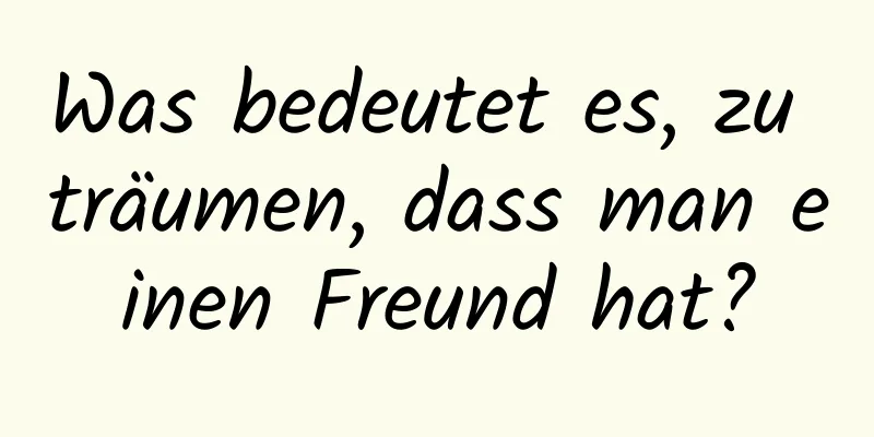 Was bedeutet es, zu träumen, dass man einen Freund hat?