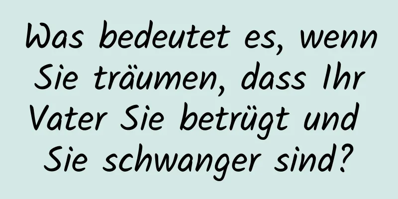 Was bedeutet es, wenn Sie träumen, dass Ihr Vater Sie betrügt und Sie schwanger sind?