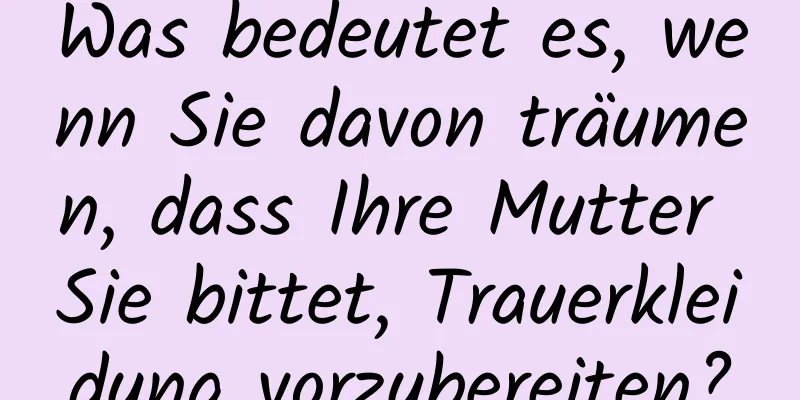 Was bedeutet es, wenn Sie davon träumen, dass Ihre Mutter Sie bittet, Trauerkleidung vorzubereiten?