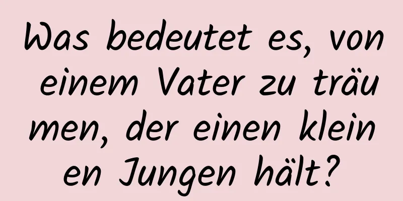 Was bedeutet es, von einem Vater zu träumen, der einen kleinen Jungen hält?