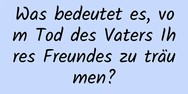 Was bedeutet es, vom Tod des Vaters Ihres Freundes zu träumen?