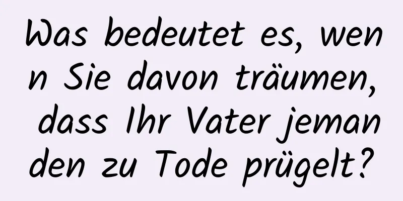 Was bedeutet es, wenn Sie davon träumen, dass Ihr Vater jemanden zu Tode prügelt?
