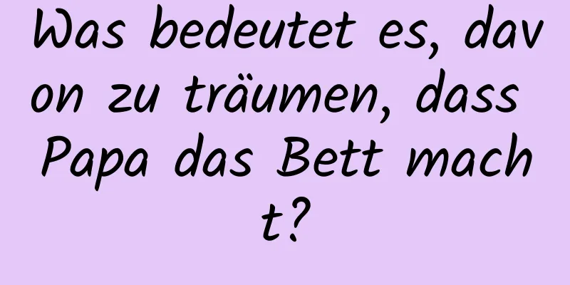 Was bedeutet es, davon zu träumen, dass Papa das Bett macht?