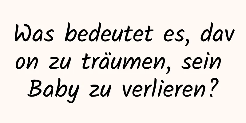 Was bedeutet es, davon zu träumen, sein Baby zu verlieren?