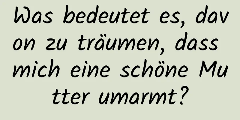 Was bedeutet es, davon zu träumen, dass mich eine schöne Mutter umarmt?