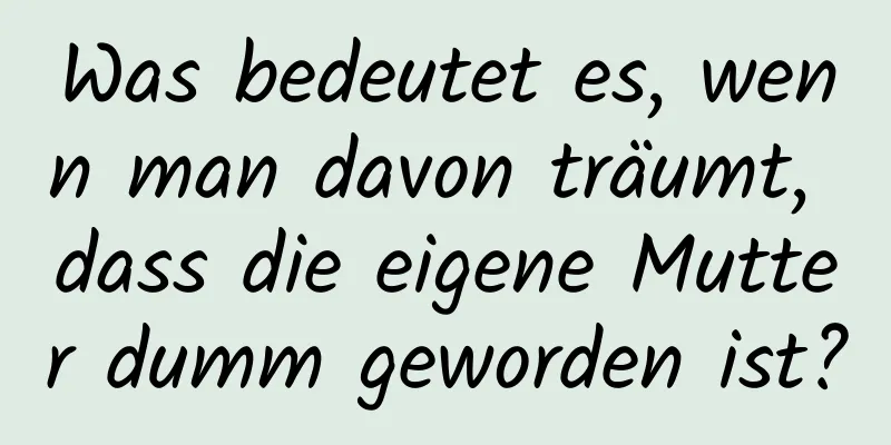Was bedeutet es, wenn man davon träumt, dass die eigene Mutter dumm geworden ist?