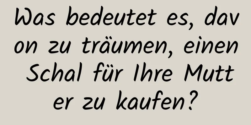 Was bedeutet es, davon zu träumen, einen Schal für Ihre Mutter zu kaufen?