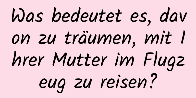 Was bedeutet es, davon zu träumen, mit Ihrer Mutter im Flugzeug zu reisen?
