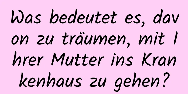 Was bedeutet es, davon zu träumen, mit Ihrer Mutter ins Krankenhaus zu gehen?