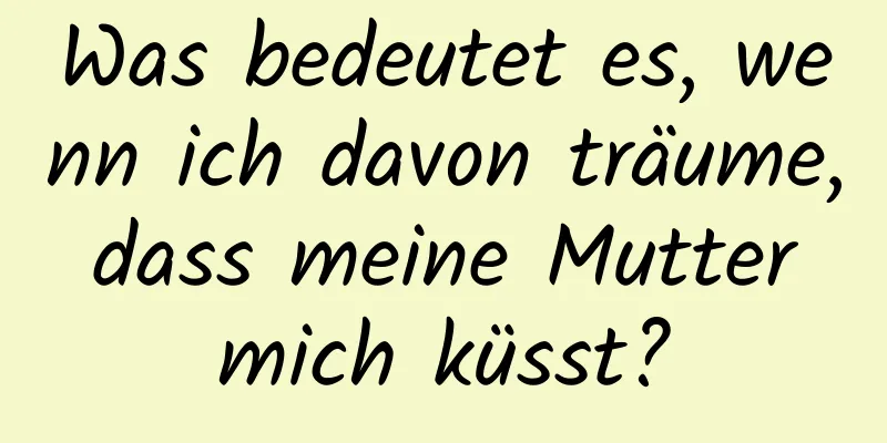 Was bedeutet es, wenn ich davon träume, dass meine Mutter mich küsst?