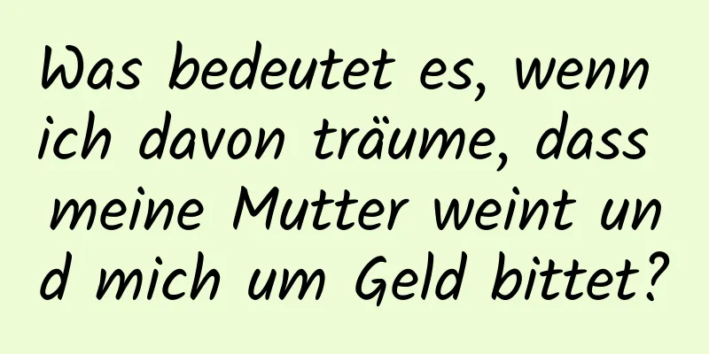 Was bedeutet es, wenn ich davon träume, dass meine Mutter weint und mich um Geld bittet?