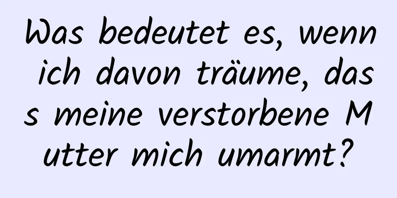 Was bedeutet es, wenn ich davon träume, dass meine verstorbene Mutter mich umarmt?
