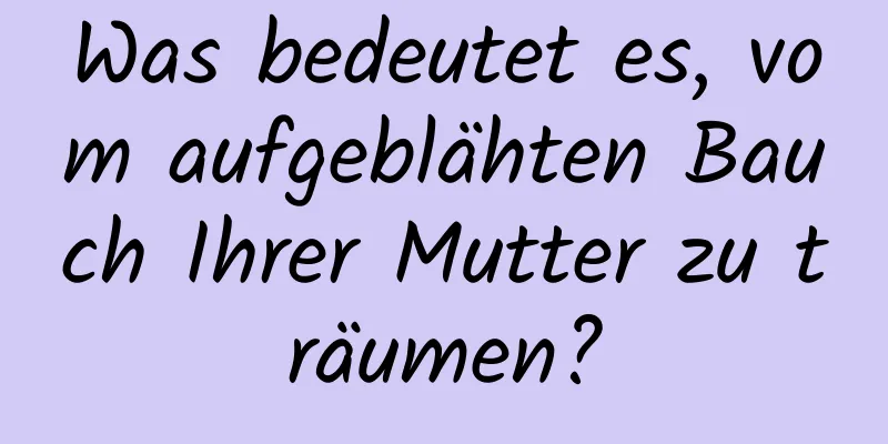 Was bedeutet es, vom aufgeblähten Bauch Ihrer Mutter zu träumen?