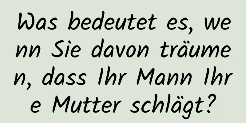 Was bedeutet es, wenn Sie davon träumen, dass Ihr Mann Ihre Mutter schlägt?