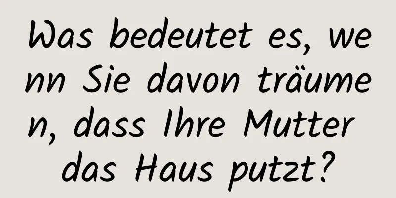 Was bedeutet es, wenn Sie davon träumen, dass Ihre Mutter das Haus putzt?