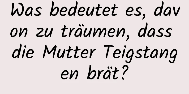Was bedeutet es, davon zu träumen, dass die Mutter Teigstangen brät?