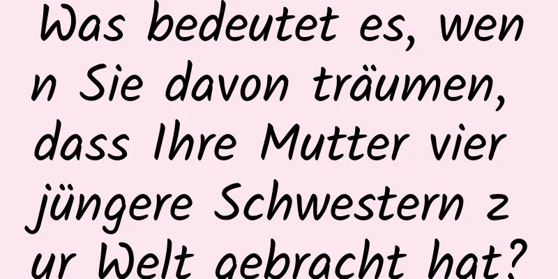 Was bedeutet es, wenn Sie davon träumen, dass Ihre Mutter vier jüngere Schwestern zur Welt gebracht hat?