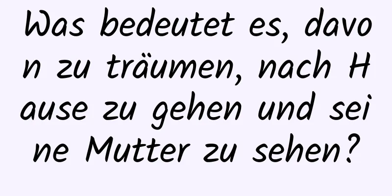 Was bedeutet es, davon zu träumen, nach Hause zu gehen und seine Mutter zu sehen?