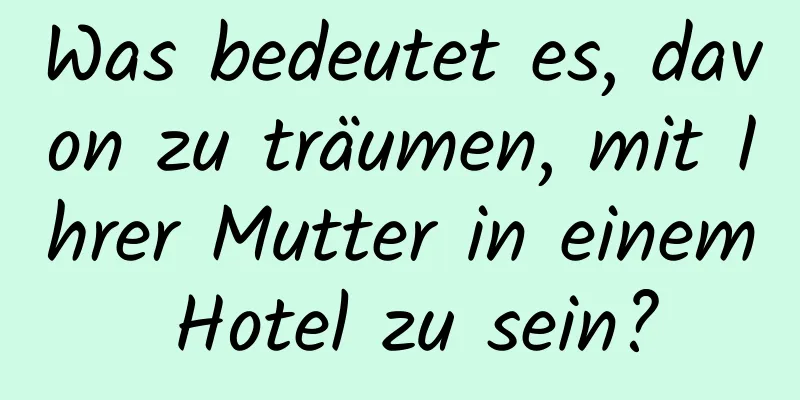 Was bedeutet es, davon zu träumen, mit Ihrer Mutter in einem Hotel zu sein?
