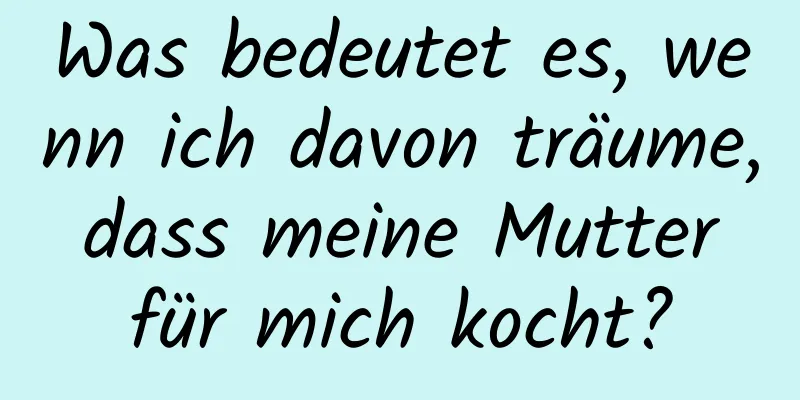 Was bedeutet es, wenn ich davon träume, dass meine Mutter für mich kocht?