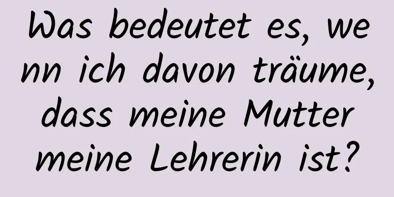 Was bedeutet es, wenn ich davon träume, dass meine Mutter meine Lehrerin ist?