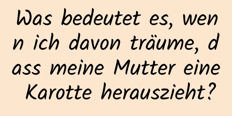 Was bedeutet es, wenn ich davon träume, dass meine Mutter eine Karotte herauszieht?