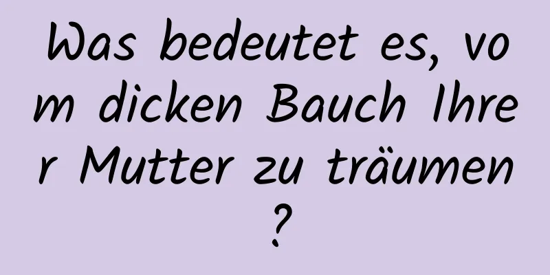 Was bedeutet es, vom dicken Bauch Ihrer Mutter zu träumen?