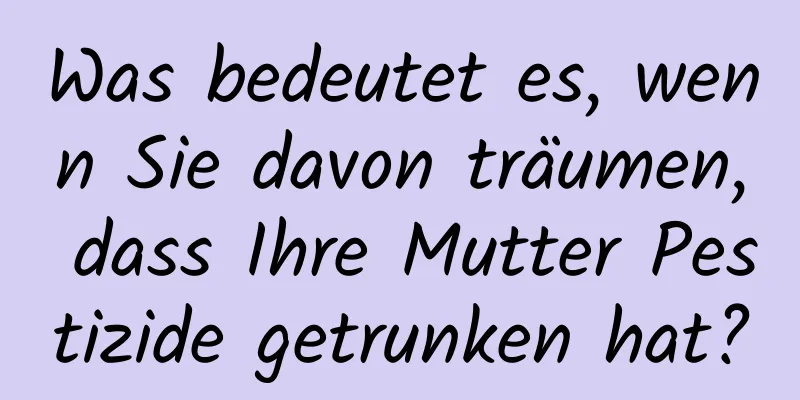 Was bedeutet es, wenn Sie davon träumen, dass Ihre Mutter Pestizide getrunken hat?