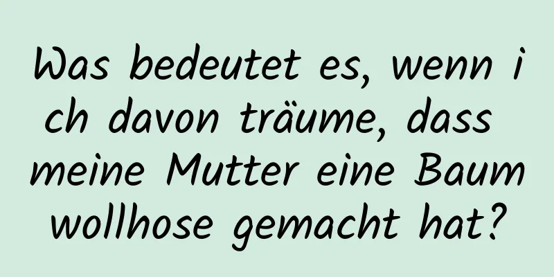 Was bedeutet es, wenn ich davon träume, dass meine Mutter eine Baumwollhose gemacht hat?