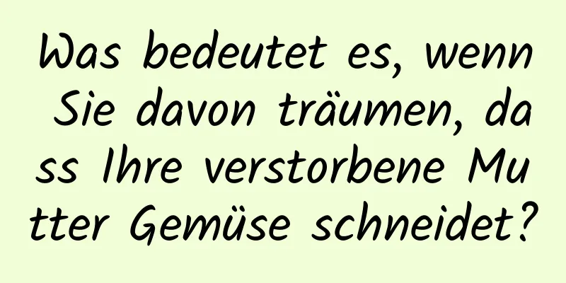 Was bedeutet es, wenn Sie davon träumen, dass Ihre verstorbene Mutter Gemüse schneidet?