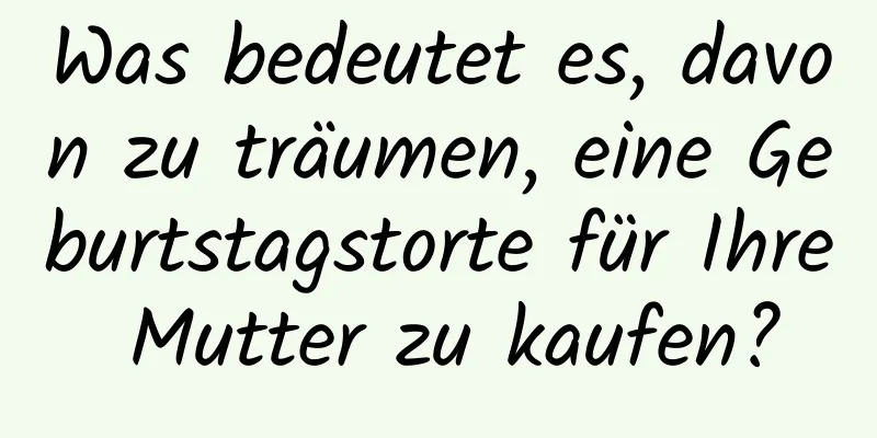 Was bedeutet es, davon zu träumen, eine Geburtstagstorte für Ihre Mutter zu kaufen?