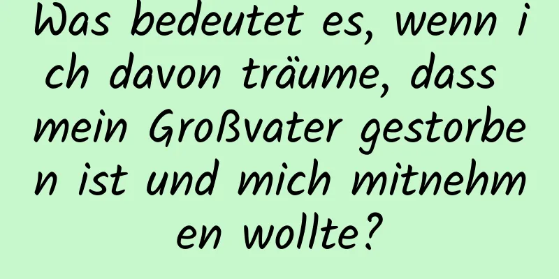 Was bedeutet es, wenn ich davon träume, dass mein Großvater gestorben ist und mich mitnehmen wollte?