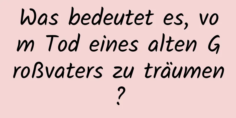 Was bedeutet es, vom Tod eines alten Großvaters zu träumen?