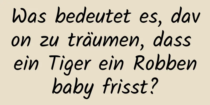 Was bedeutet es, davon zu träumen, dass ein Tiger ein Robbenbaby frisst?