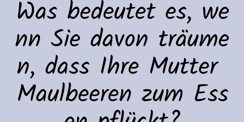Was bedeutet es, wenn Sie davon träumen, dass Ihre Mutter Maulbeeren zum Essen pflückt?