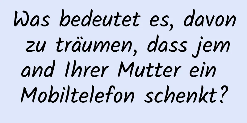 Was bedeutet es, davon zu träumen, dass jemand Ihrer Mutter ein Mobiltelefon schenkt?